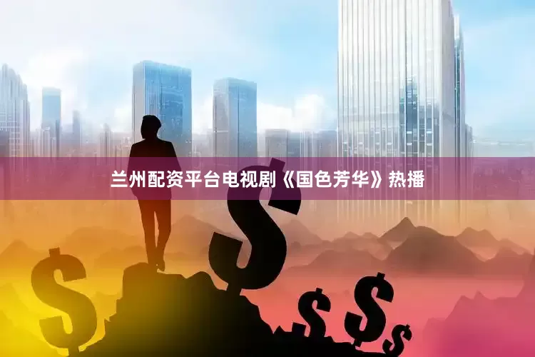 兰州配资平台电视剧《国色芳华》热播