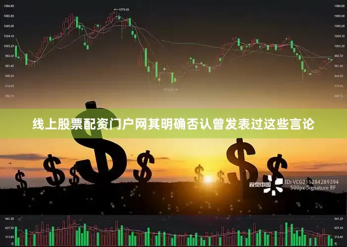 线上股票配资门户网其明确否认曾发表过这些言论