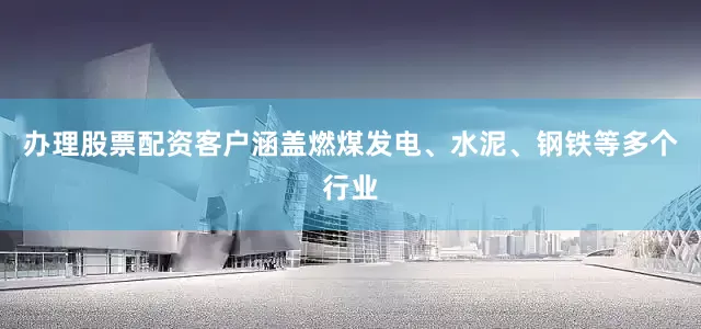 办理股票配资客户涵盖燃煤发电、水泥、钢铁等多个行业