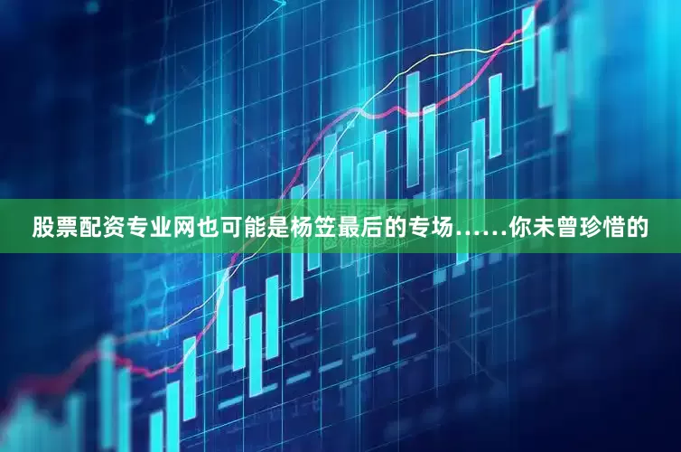 股票配资专业网也可能是杨笠最后的专场……你未曾珍惜的