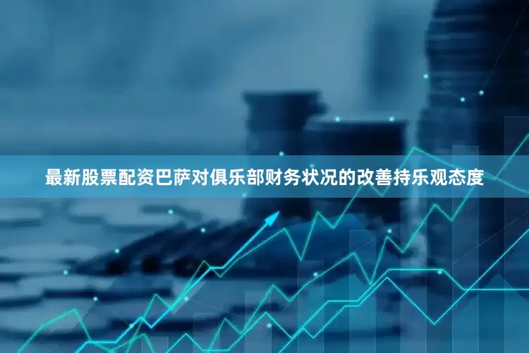 最新股票配资巴萨对俱乐部财务状况的改善持乐观态度
