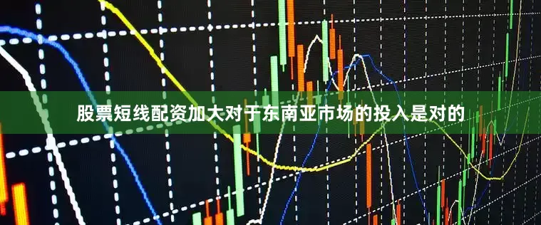 股票短线配资加大对于东南亚市场的投入是对的