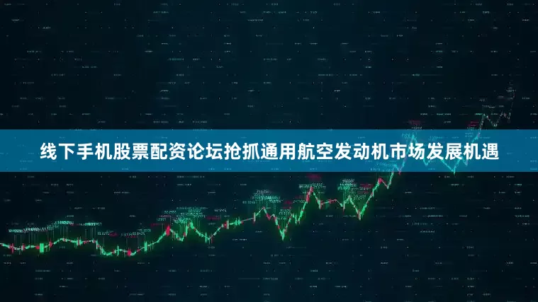 线下手机股票配资论坛抢抓通用航空发动机市场发展机遇