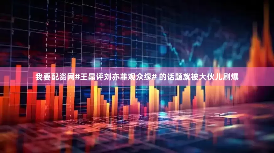 我要配资网#王晶评刘亦菲观众缘# 的话题就被大伙儿刷爆