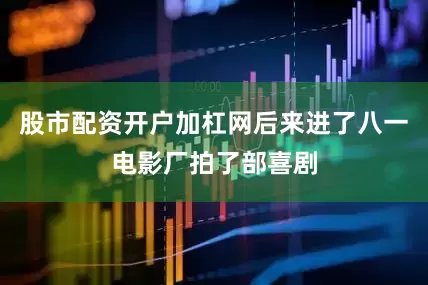 股市配资开户加杠网后来进了八一电影厂拍了部喜剧