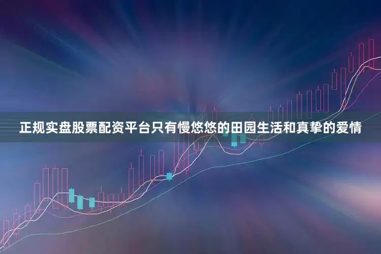 正规实盘股票配资平台只有慢悠悠的田园生活和真挚的爱情
