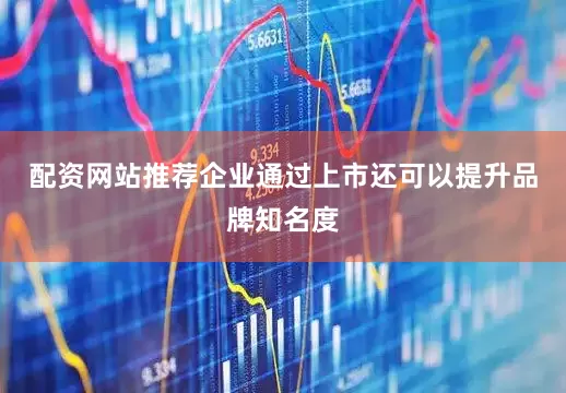 配资网站推荐企业通过上市还可以提升品牌知名度