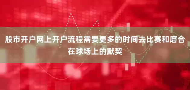 股市开户网上开户流程需要更多的时间去比赛和磨合在球场上的默契