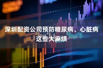 深圳配资公司预防糖尿病、心脏病这些大麻烦