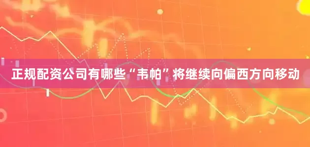 正规配资公司有哪些“韦帕”将继续向偏西方向移动