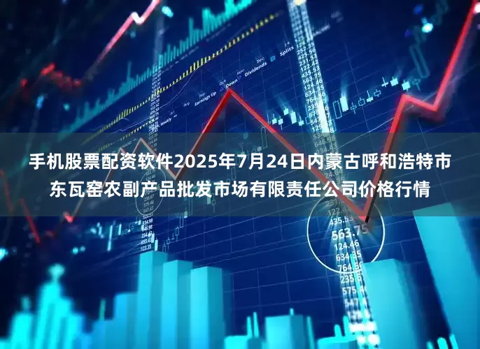 手机股票配资软件2025年7月24日内蒙古呼和浩特市东瓦窑农副产品批发市场有限责任公司价格行情