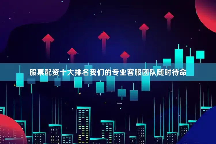 股票配资十大排名我们的专业客服团队随时待命