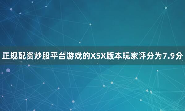 正规配资炒股平台游戏的XSX版本玩家评分为7.9分