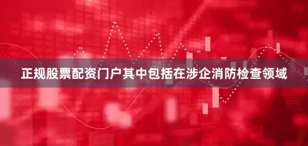 正规股票配资门户其中包括在涉企消防检查领域