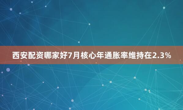 西安配资哪家好7月核心年通胀率维持在2.3%