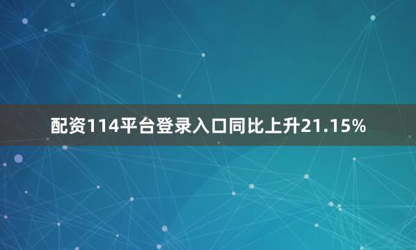 配资114平台登录入口同比上升21.15%