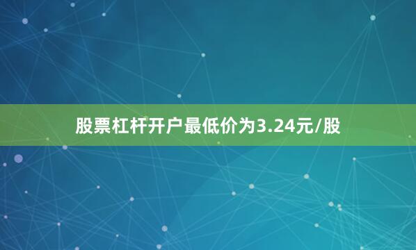股票杠杆开户最低价为3.24元/股
